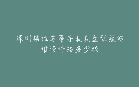 深圳格拉苏蒂手表表盘划痕的维修价格多少钱