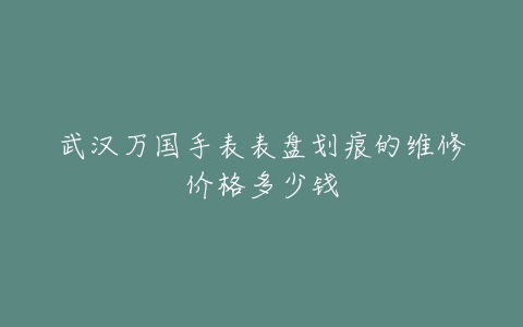 武汉万国手表表盘划痕的维修价格多少钱