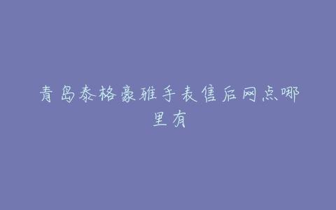 青岛泰格豪雅手表售后网点哪里有
