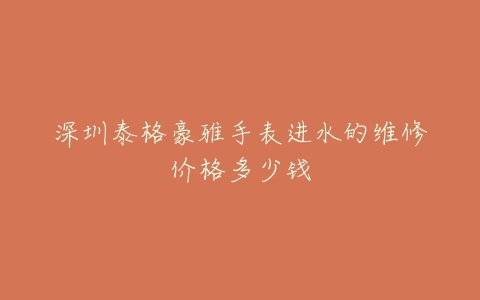 深圳泰格豪雅手表进水的维修价格多少钱