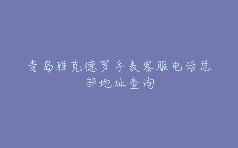 青岛雅克德罗手表客服电话总部地址查询