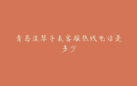 青岛浪琴手表客服热线电话是多少