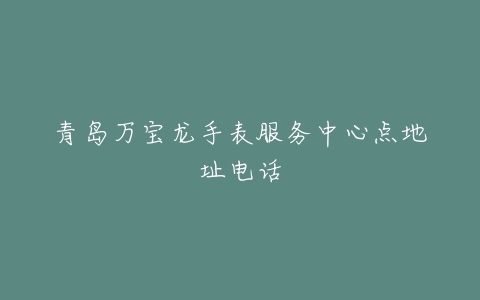 青岛万宝龙手表服务中心点地址电话