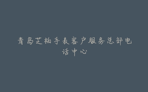 青岛芝柏手表客户服务总部电话中心