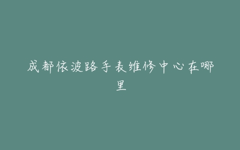 成都依波路手表维修中心在哪里