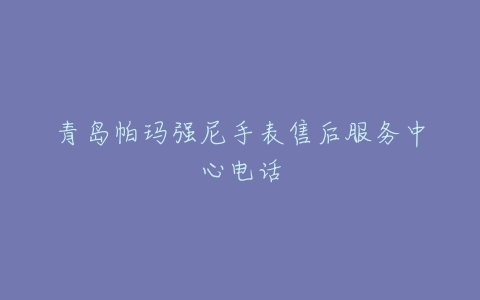 青岛帕玛强尼手表售后服务中心电话