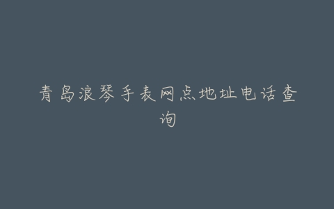 青岛浪琴手表网点地址电话查询