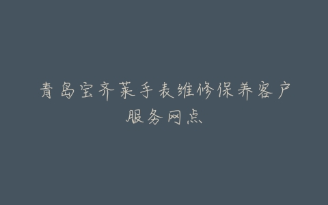 青岛宝齐莱手表维修保养客户服务网点