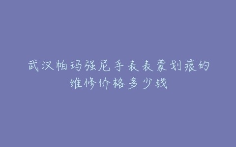 武汉帕玛强尼手表表蒙划痕的维修价格多少钱
