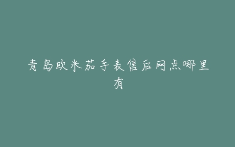 青岛欧米茄手表售后网点哪里有