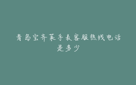 青岛宝齐莱手表客服热线电话是多少