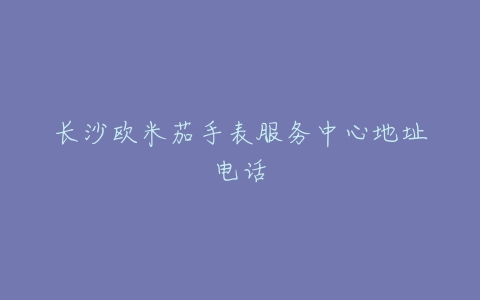 长沙欧米茄手表服务中心地址电话