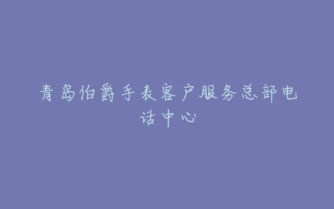 青岛伯爵手表客户服务总部电话中心