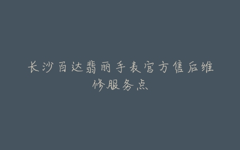 长沙百达翡丽手表官方售后维修服务点