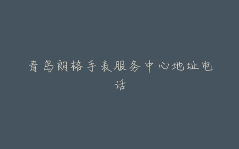 青岛朗格手表服务中心地址电话