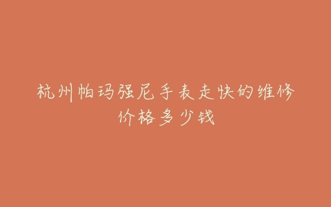 杭州帕玛强尼手表走快的维修价格多少钱