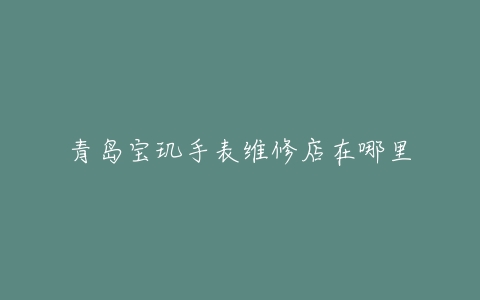 青岛宝玑手表维修店在哪里