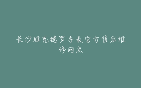 长沙雅克德罗手表官方售后维修网点