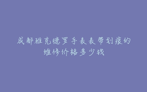 成都雅克德罗手表表带划痕的维修价格多少钱