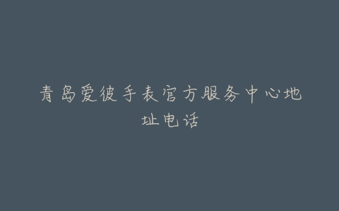青岛爱彼手表官方服务中心地址电话
