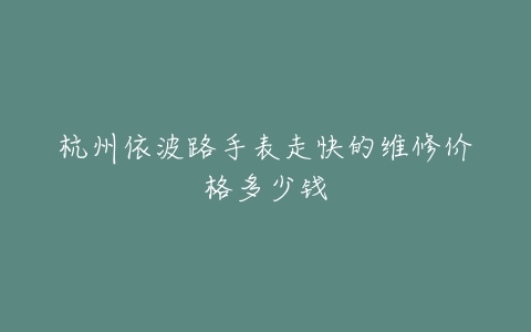 杭州依波路手表走快的维修价格多少钱