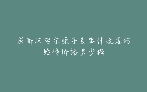 成都汉密尔顿手表零件脱落的维修价格多少钱