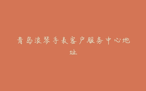 青岛浪琴手表客户服务中心地址
