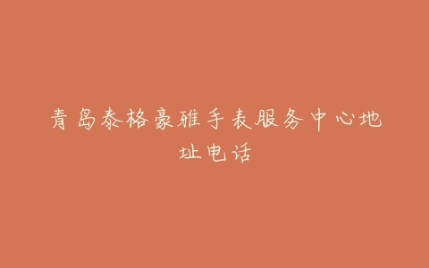 青岛泰格豪雅手表服务中心地址电话