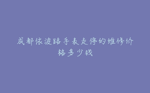 成都依波路手表走停的维修价格多少钱