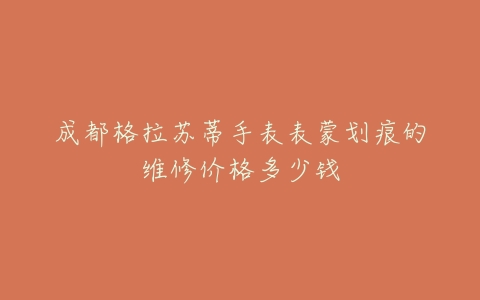 成都格拉苏蒂手表表蒙划痕的维修价格多少钱