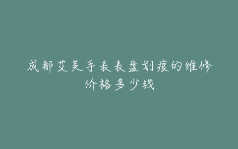成都艾美手表表盘划痕的维修价格多少钱