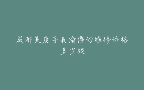 成都美度手表偷停的维修价格多少钱