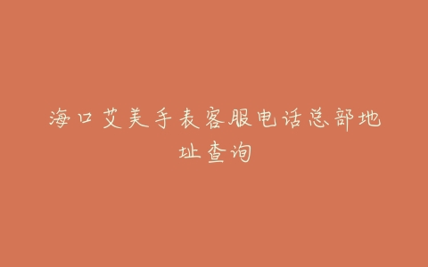 海口艾美手表客服电话总部地址查询