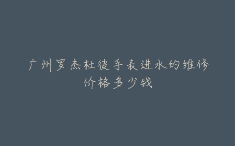 广州罗杰杜彼手表进水的维修价格多少钱