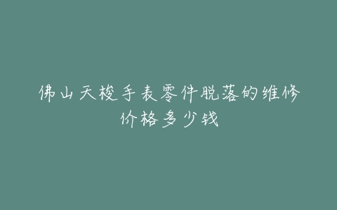 佛山天梭手表零件脱落的维修价格多少钱