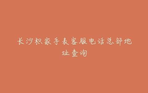 长沙积家手表客服电话总部地址查询