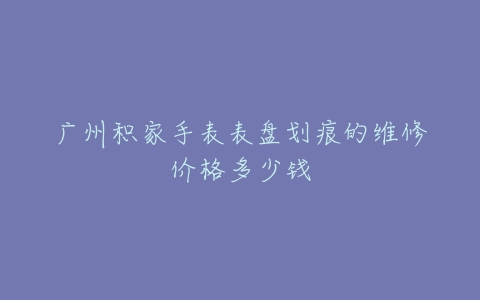 广州积家手表表盘划痕的维修价格多少钱