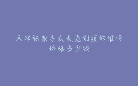 天津积家手表表壳划痕的维修价格多少钱