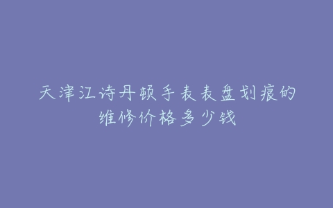 天津江诗丹顿手表表盘划痕的维修价格多少钱