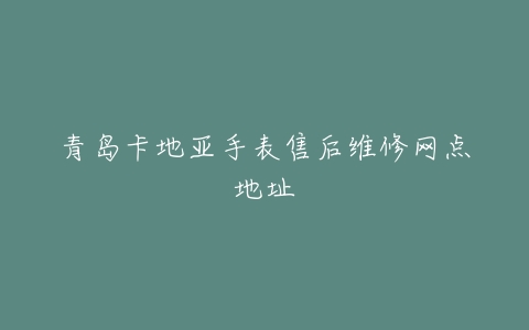 青岛卡地亚手表售后维修网点地址