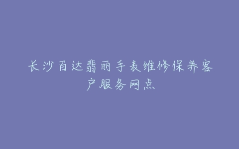 长沙百达翡丽手表维修保养客户服务网点