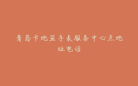 青岛卡地亚手表服务中心点地址电话