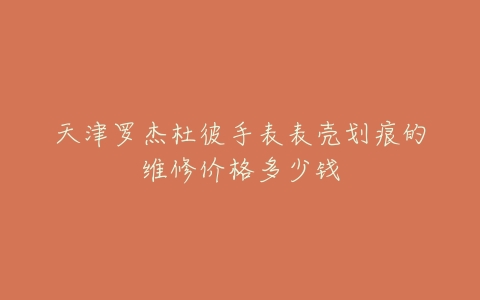 天津罗杰杜彼手表表壳划痕的维修价格多少钱