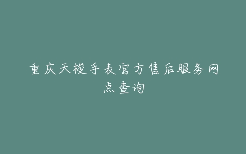 重庆天梭手表官方售后服务网点查询