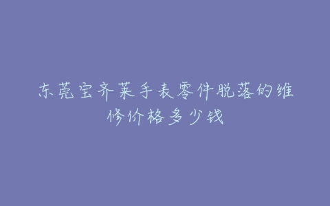 东莞宝齐莱手表零件脱落的维修价格多少钱