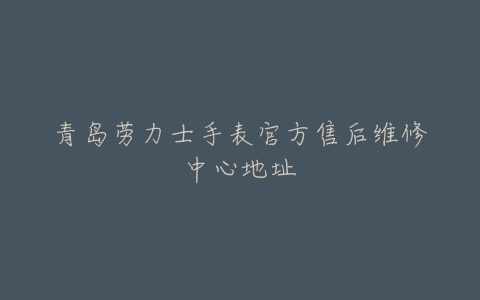 青岛劳力士手表官方售后维修中心地址