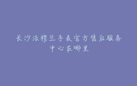 长沙法穆兰手表官方售后服务中心在哪里