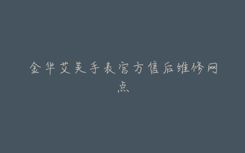 金华艾美手表官方售后维修网点