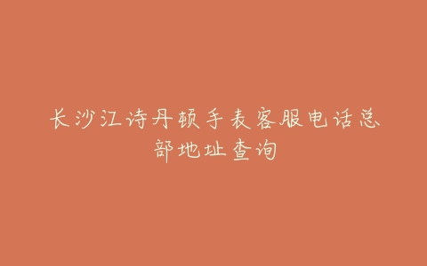长沙江诗丹顿手表客服电话总部地址查询