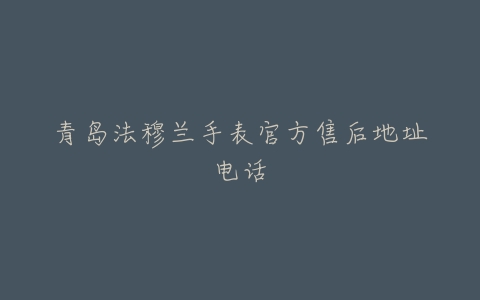 青岛法穆兰手表官方售后地址电话
